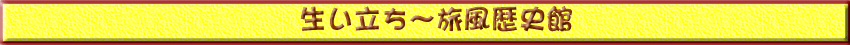 生い立ち〜旅風歴史館